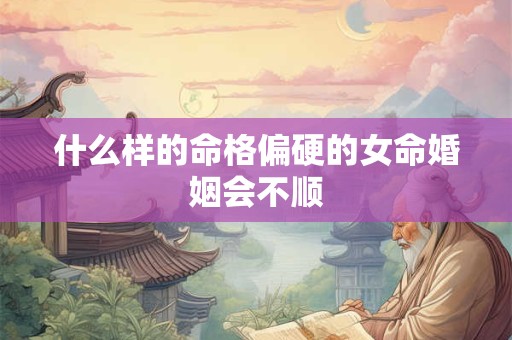 什么样的命格偏硬的女命婚姻会不顺