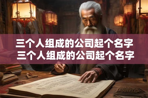 三个人组成的公司起个名字 三个人组成的公司起个名字怎么起