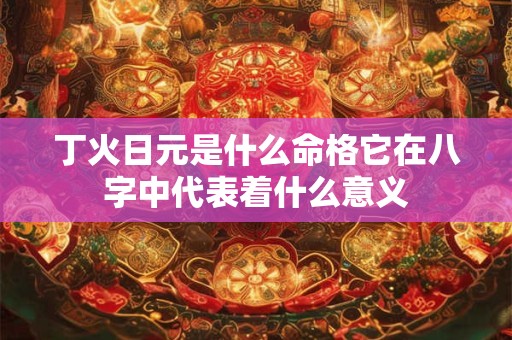 丁火日元是什么命格它在八字中代表着什么意义