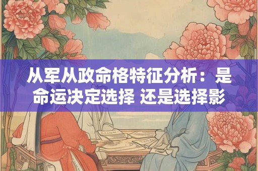 从军从政命格特征分析：是命运决定选择 还是选择影响命运