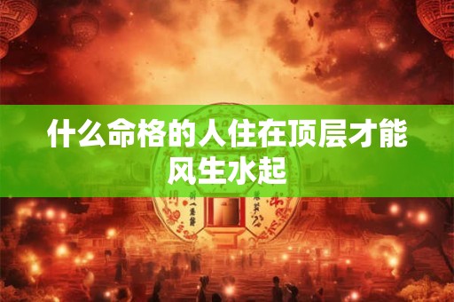 什么命格的人住在顶层才能风生水起