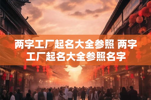 两字工厂起名大全参照 两字工厂起名大全参照名字