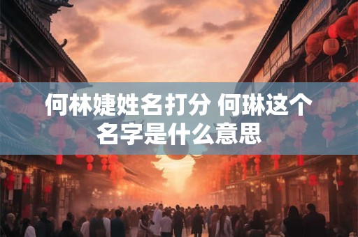 何林婕姓名打分 何琳这个名字是什么意思