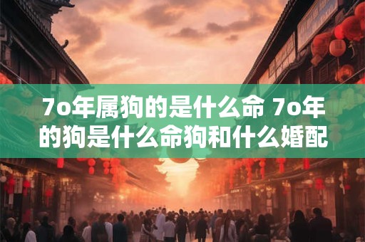 7o年属狗的是什么命 7o年的狗是什么命狗和什么婚配
