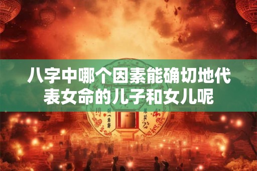 八字中哪个因素能确切地代表女命的儿子和女儿呢