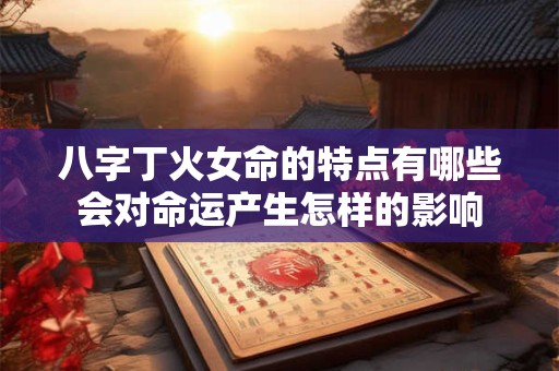 八字丁火女命的特点有哪些会对命运产生怎样的影响 八字丁火女命的特点有哪些会对命运产生怎样的影响