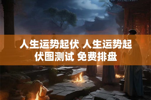 详细阅读:人生运势起伏 人生运势起伏图测试 免费排盘 人生运势起伏 人生运势起伏图测试 免费排盘