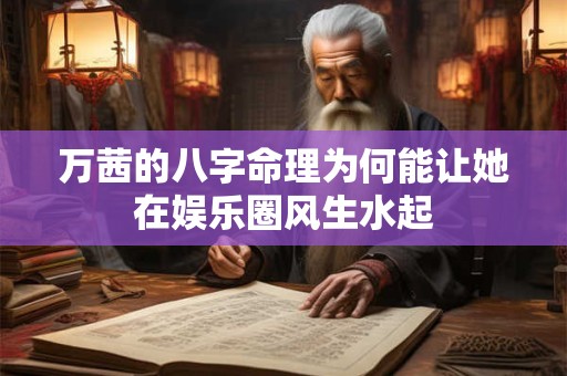 万茜的八字命理为何能让她在娱乐圈风生水起