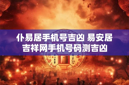 仆易居手机号吉凶 易安居吉祥网手机号码测吉凶