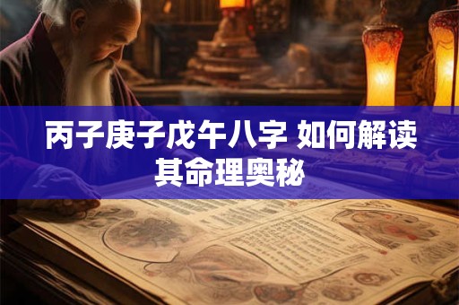 丙子庚子戊午八字 如何解读其命理奥秘 丙子庚子戊午八字 如何解读其命理奥秘