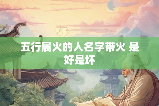 五行属火的人名字带火 是好是坏