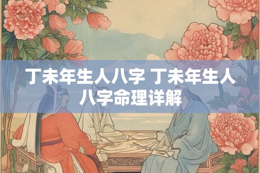 丁未年生人八字 丁未年生人八字命理详解