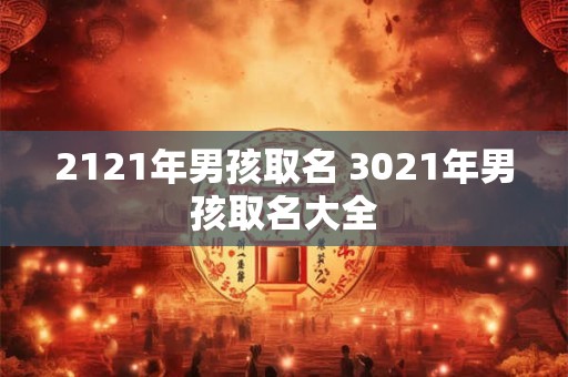 2121年男孩取名 3021年男孩取名大全