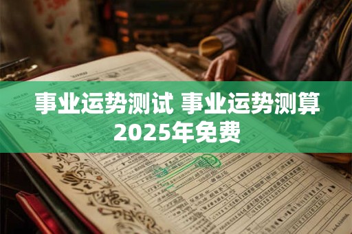事业运势测试 事业运势测算2026年免费 事业运势测试 事业运势测算2026年免费