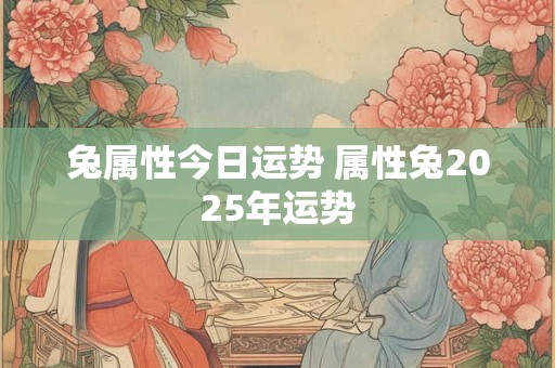 兔属性今日运势 属性兔2025年运势