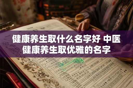 健康养生取什么名字好 中医健康养生取优雅的名字