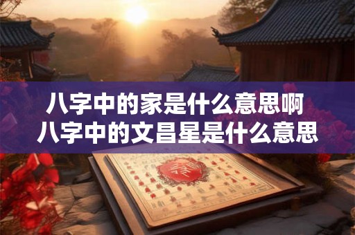 八字中的家是什么意思啊 八字中的文昌星是什么意思