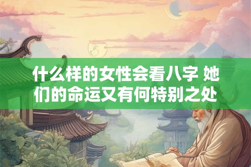 什么样的女性会看八字 她们的命运又有何特别之处