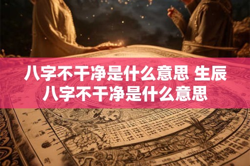 八字不干净是什么意思 生辰八字不干净是什么意思