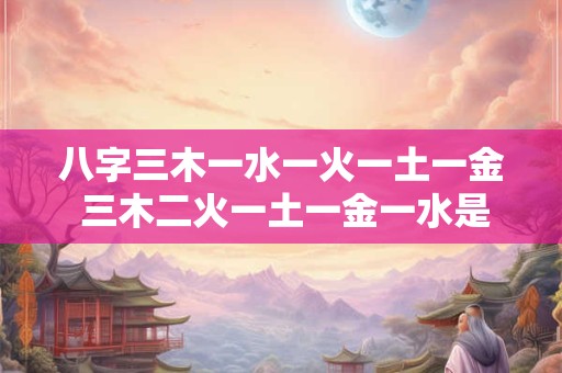 八字三木一水一火一土一金 三木二火一土一金一水是什么命格 八字三木一水一火一土一金 三木二火一土一金一水是什么命格