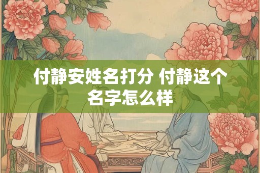 付静安姓名打分 付静这个名字怎么样