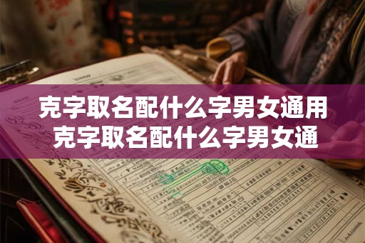克字取名配什么字男女通用 克字取名配什么字男女通用好听