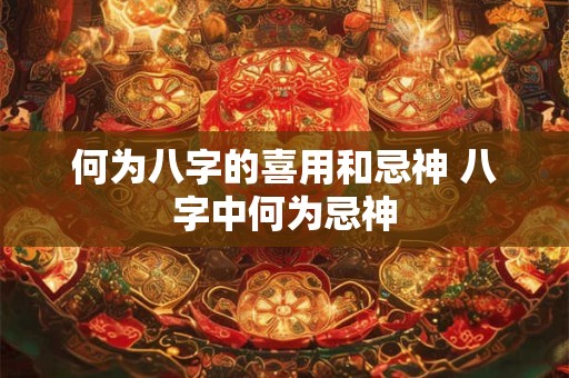 何为八字的喜用和忌神 八字中何为忌神