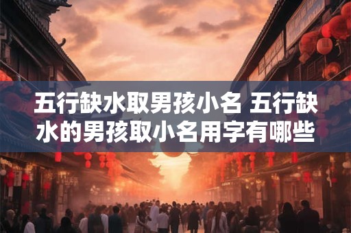 五行缺水取男孩小名 五行缺水的男孩取小名用字有哪些