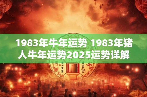 1983年牛年运势 1983年猪人牛年运势2025运势详解
