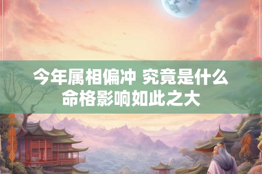 今年属相偏冲 究竟是什么命格影响如此之大