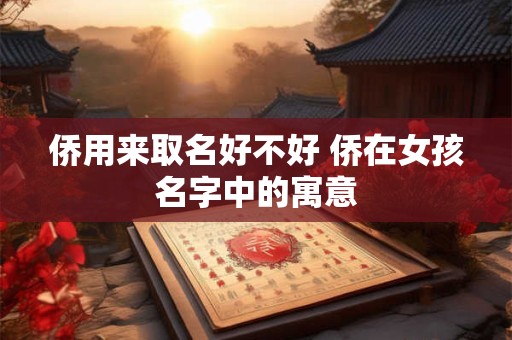 侨用来取名好不好 侨在女孩名字中的寓意