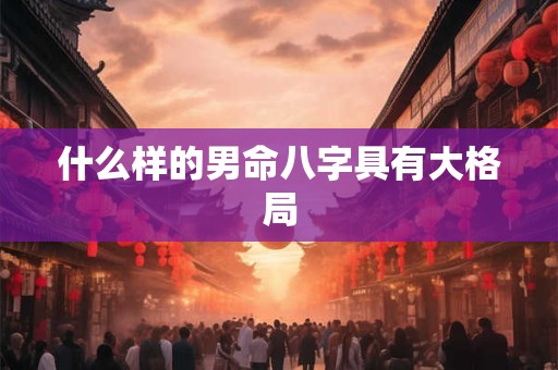 什么样的男命八字具有大格局