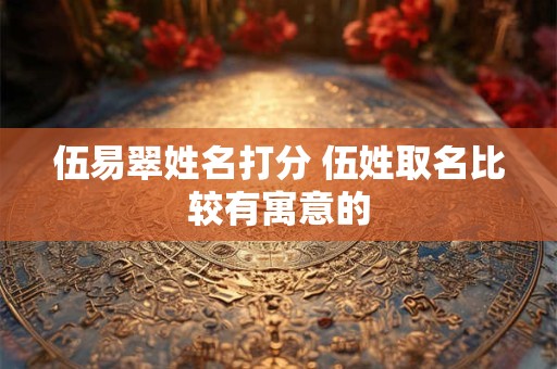 伍易翠姓名打分 伍姓取名比较有寓意的