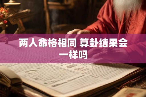 两人命格相同 算卦结果会一样吗 两人命格相同 算卦结果会一样吗