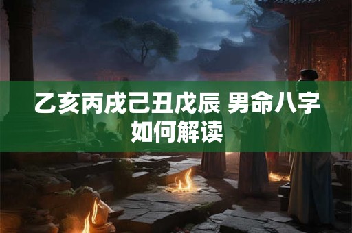 乙亥丙戌己丑戊辰 男命八字如何解读 乙亥丙戌己丑戊辰 男命八字如何解读