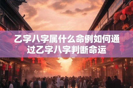乙字八字属什么命例如何通过乙字八字判断命运