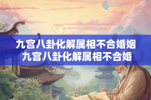 九宫八卦化解属相不合婚姻 九宫八卦化解属相不合婚姻怎么样
