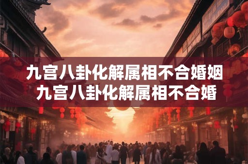 九宫八卦化解属相不合婚姻 九宫八卦化解属相不合婚姻怎么样