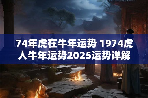 74年虎在牛年运势 1974虎人牛年运势2025运势详解