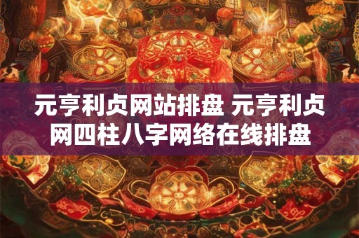 元亨利贞网站排盘 元亨利贞网四柱八字网络在线排盘