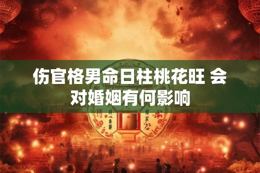 伤官格男命日柱桃花旺 会对婚姻有何影响