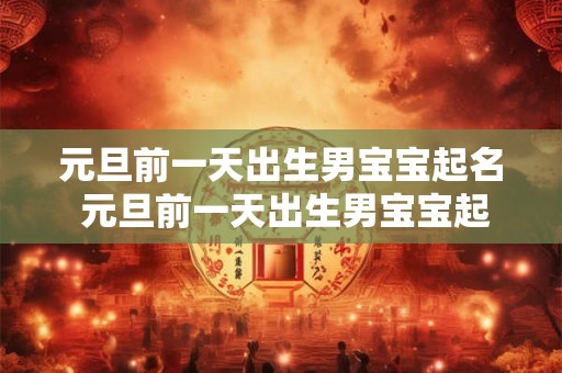 元旦前一天出生男宝宝起名 元旦前一天出生男宝宝起名叫什么
