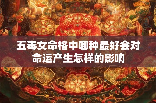 五毒女命格中哪种最好会对命运产生怎样的影响