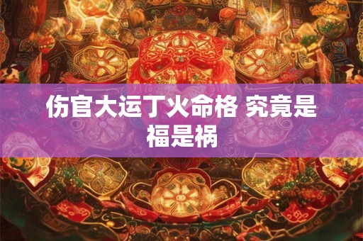 伤官大运丁火命格 究竟是福是祸