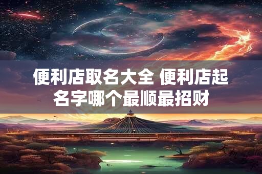便利店取名大全 便利店起名字哪个最顺最招财
