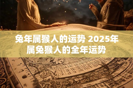 兔年属猴人的运势 2025年属兔猴人的全年运势