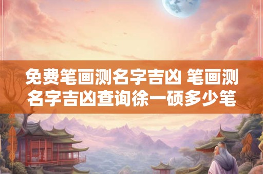 免费笔画测名字吉凶 笔画测名字吉凶查询徐一硕多少笔