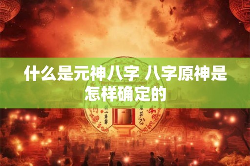 什么是元神八字 八字原神是怎样确定的 什么是元神八字 八字原神是怎样确定的