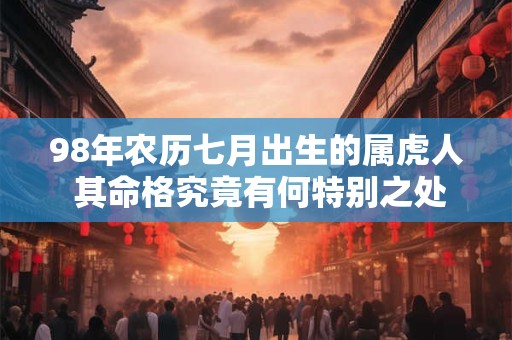 98年农历七月出生的属虎人 其命格究竟有何特别之处
