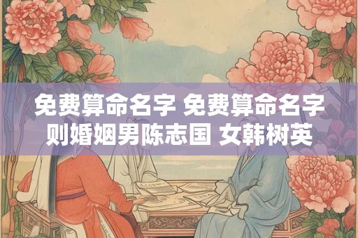 免费算命名字 免费算命名字则婚姻男陈志国 女韩树英
